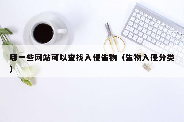 哪一些网站可以查找入侵生物（生物入侵分类）