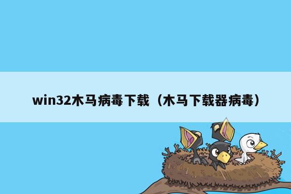 win32木马病毒下载（木马下载器病毒）