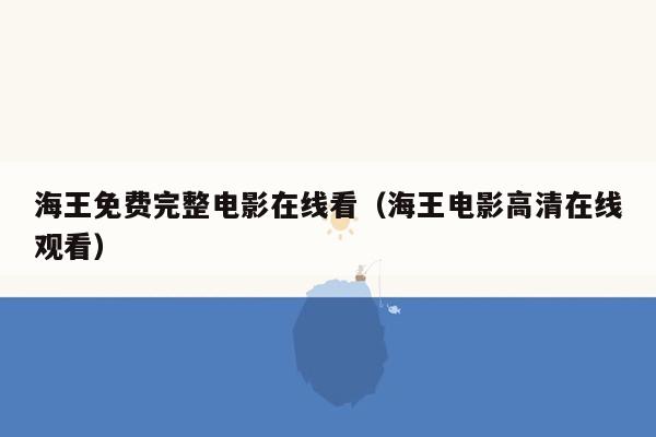 海王免费完整电影在线看（海王电影高清在线观看）