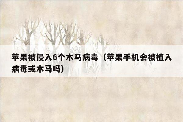 苹果被侵入6个木马病毒（苹果手机会被植入病毒或木马吗）