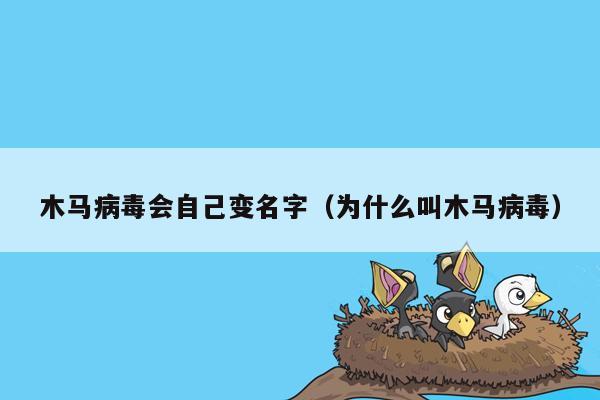 木马病毒会自己变名字（为什么叫木马病毒）