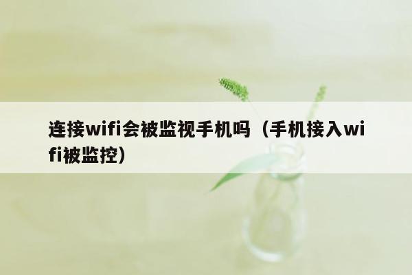 连接wifi会被监视手机吗（手机接入wifi被监控）