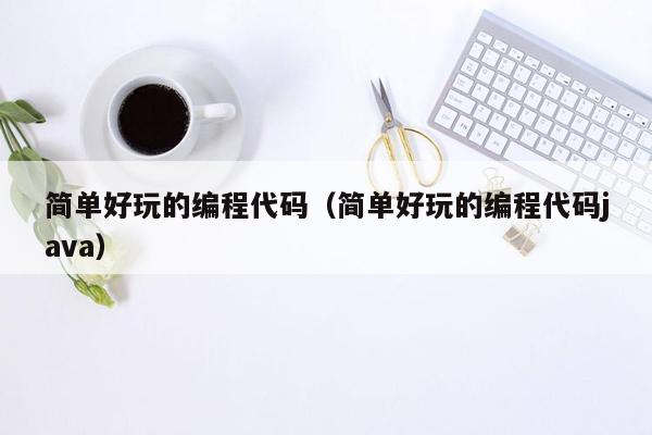 简单好玩的编程代码（简单好玩的编程代码java）