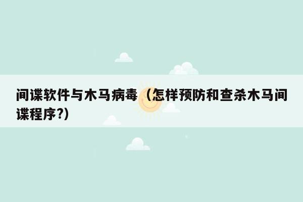 间谍软件与木马病毒（怎样预防和查杀木马间谍程序?）