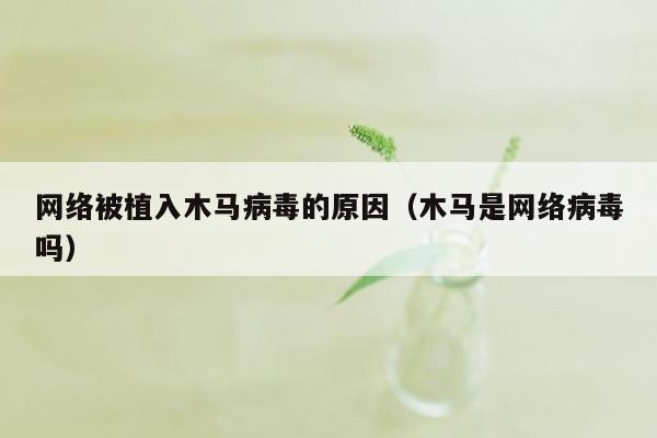 网络被植入木马病毒的原因（木马是网络病毒吗）