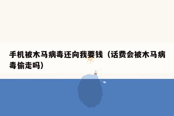 手机被木马病毒还向我要钱（话费会被木马病毒偷走吗）