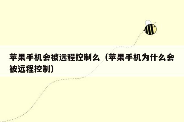 苹果手机会被远程控制么（苹果手机为什么会被远程控制）