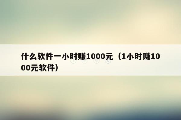 什么软件一小时赚1000元（1小时赚1000元软件）