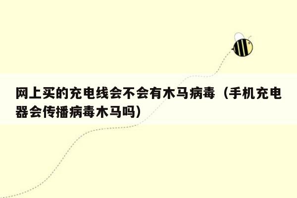 网上买的充电线会不会有木马病毒（手机充电器会传播病毒木马吗）