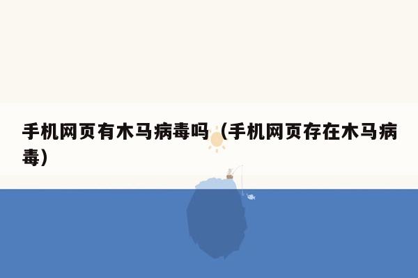 手机网页有木马病毒吗（手机网页存在木马病毒）