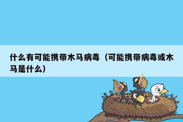 什么有可能携带木马病毒（可能携带病毒或木马是什么）