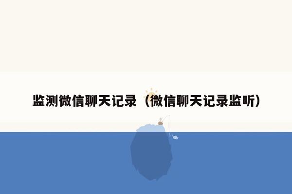 监测微信聊天记录（微信聊天记录监听）