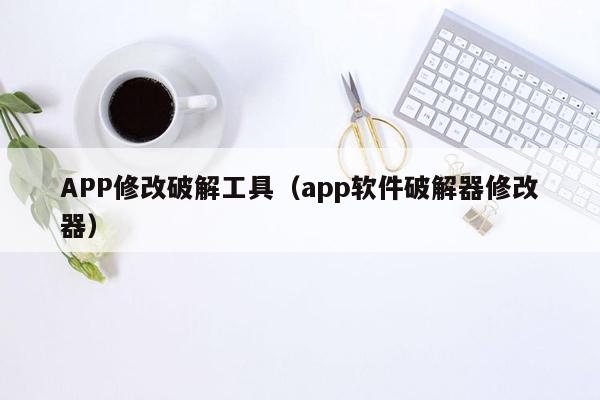 APP修改破解工具（app软件破解器修改器）