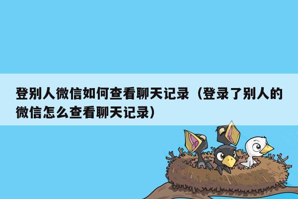 登别人微信如何查看聊天记录（登录了别人的微信怎么查看聊天记录）