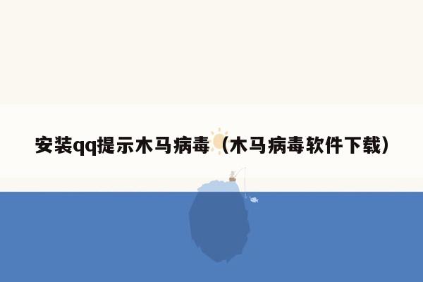 安装qq提示木马病毒（木马病毒软件下载）