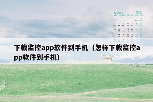 下载监控app软件到手机（怎样下载监控app软件到手机）