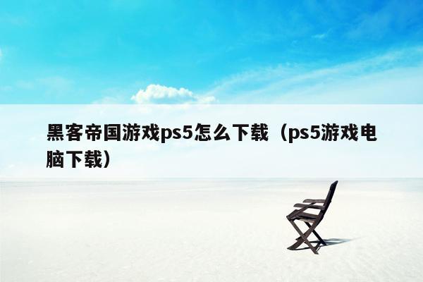 黑客帝国游戏ps5怎么下载（ps5游戏电脑下载）