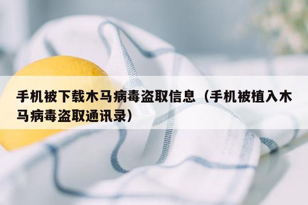 手机被下载木马病毒盗取信息（手机被植入木马病毒盗取通讯录）