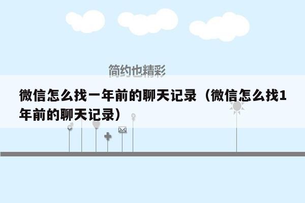 微信怎么找一年前的聊天记录（微信怎么找1年前的聊天记录）