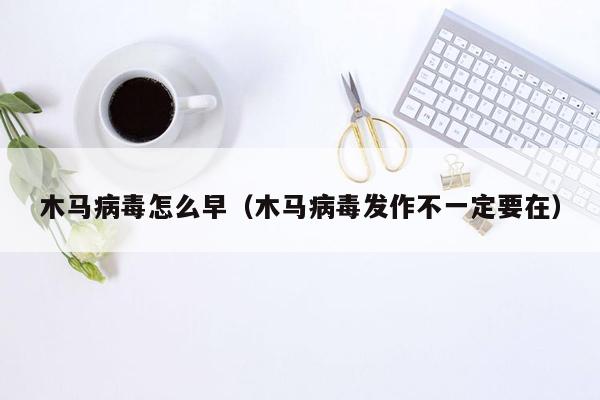 木马病毒怎么早（木马病毒发作不一定要在）