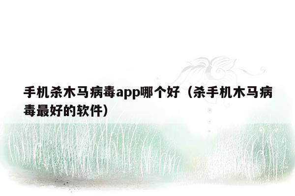 手机杀木马病毒app哪个好（杀手机木马病毒最好的软件）