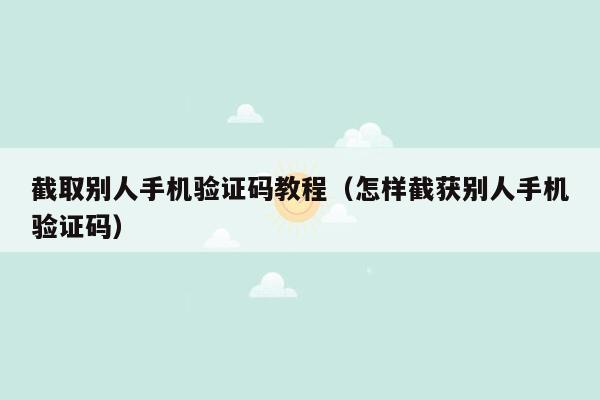 截取别人手机验证码教程（怎样截获别人手机验证码）