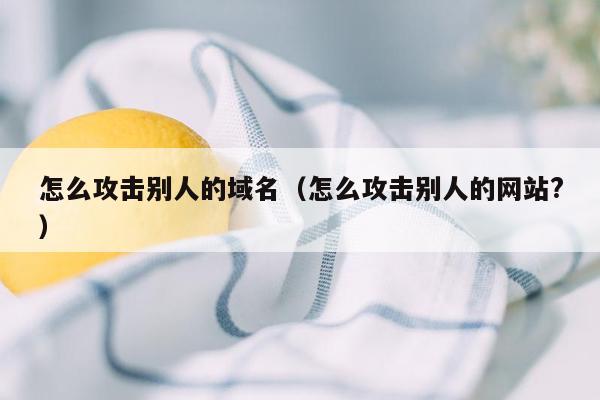 怎么攻击别人的域名（怎么攻击别人的网站?）