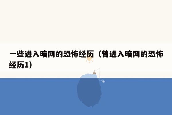 一些进入暗网的恐怖经历（曾进入暗网的恐怖经历1）