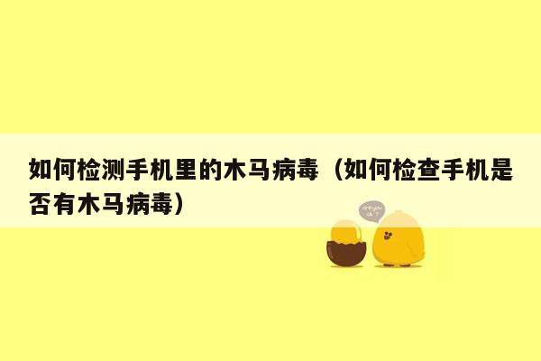 如何检测手机里的木马病毒（如何检查手机是否有木马病毒）