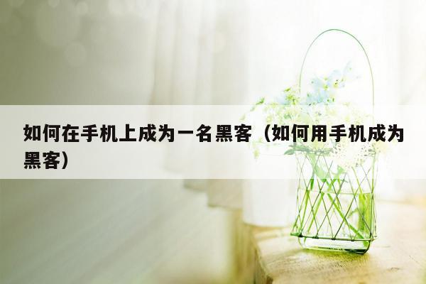 如何在手机上成为一名黑客（如何用手机成为黑客）