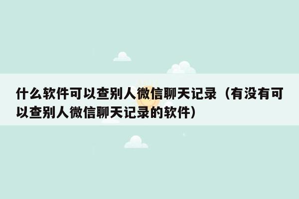 什么软件可以查别人微信聊天记录（有没有可以查别人微信聊天记录的软件）