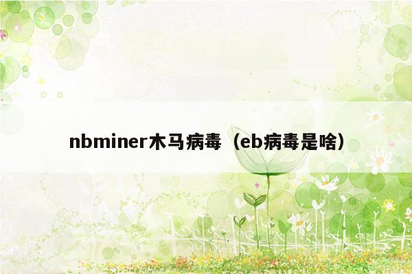 nbminer木马病毒（eb病毒是啥）