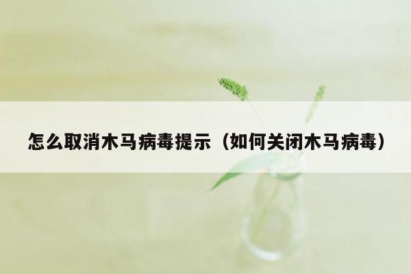 怎么取消木马病毒提示（如何关闭木马病毒）