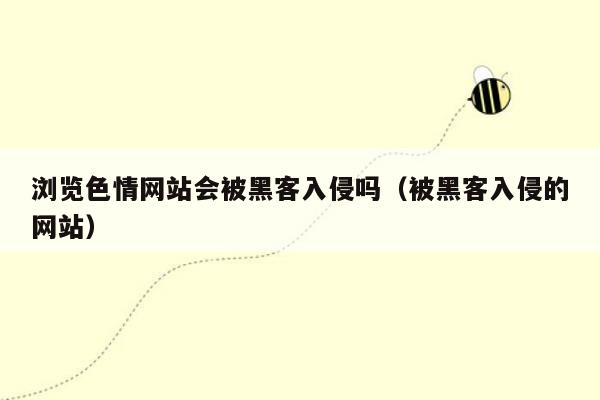 浏览色情网站会被黑客入侵吗（被黑客入侵的网站）