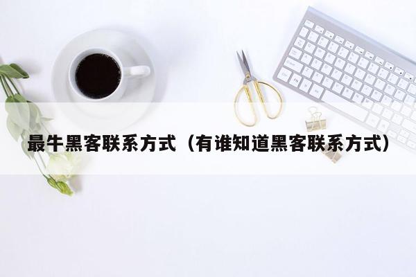 最牛黑客联系方式（有谁知道黑客联系方式）