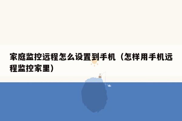 家庭监控远程怎么设置到手机（怎样用手机远程监控家里）