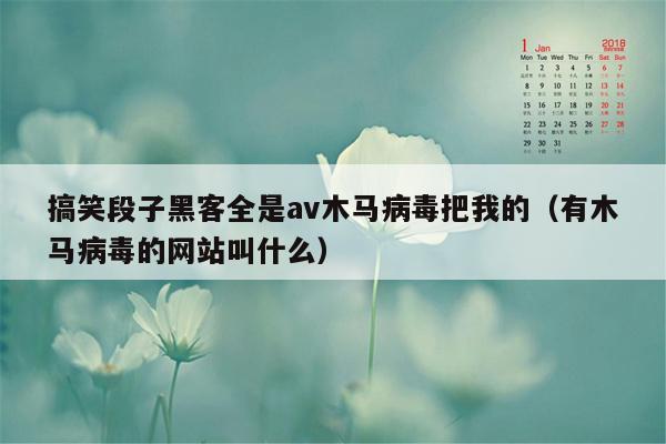 搞笑段子黑客全是av木马病毒把我的（有木马病毒的网站叫什么）