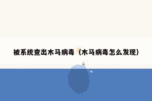 被系统查出木马病毒（木马病毒怎么发现）