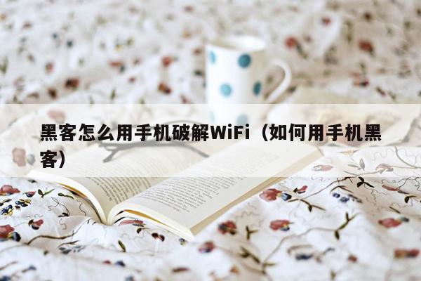 黑客怎么用手机破解WiFi（如何用手机黑客）