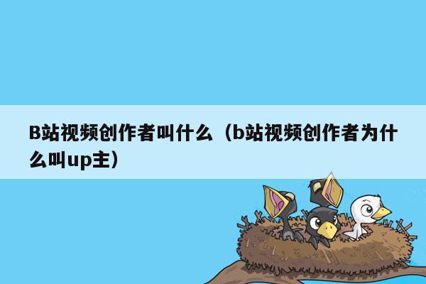 B站视频创作者叫什么（b站视频创作者为什么叫up主）