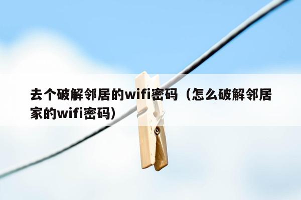 去个破解邻居的wifi密码（怎么破解邻居家的wifi密码）