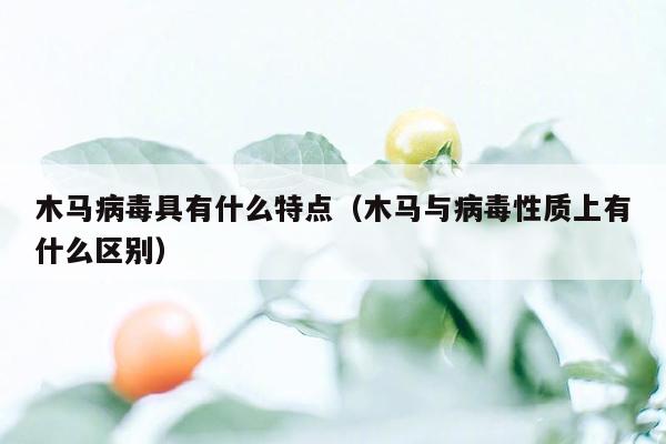 木马病毒具有什么特点（木马与病毒性质上有什么区别）