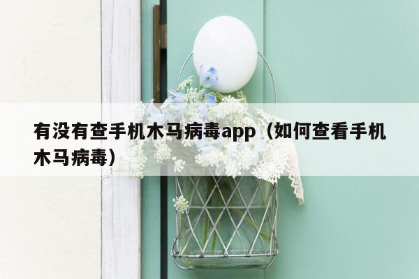 有没有查手机木马病毒app（如何查看手机木马病毒）