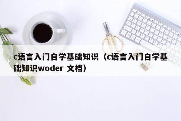 c语言入门自学基础知识（c语言入门自学基础知识woder 文档）