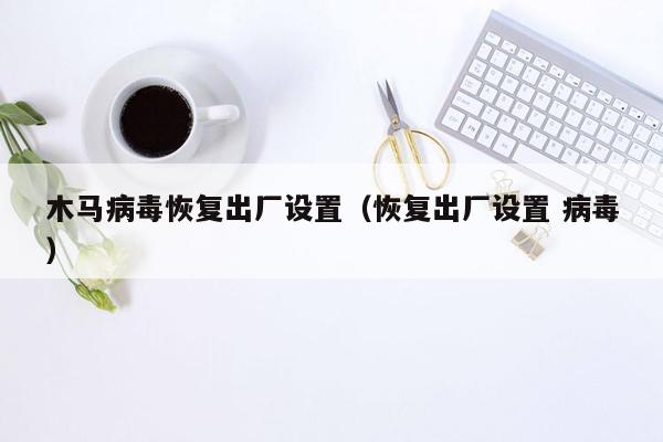 木马病毒恢复出厂设置（恢复出厂设置 病毒）