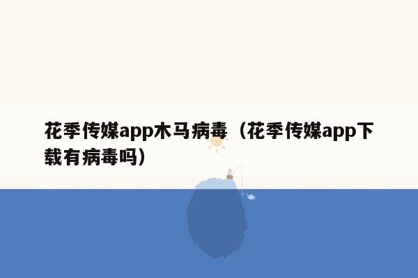 花季传媒app木马病毒（花季传媒app下载有病毒吗）