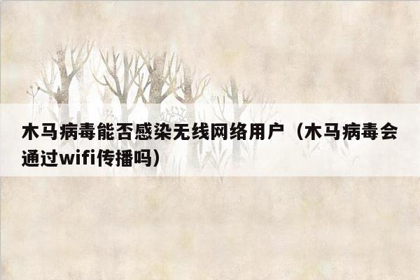 木马病毒能否感染无线网络用户（木马病毒会通过wifi传播吗）