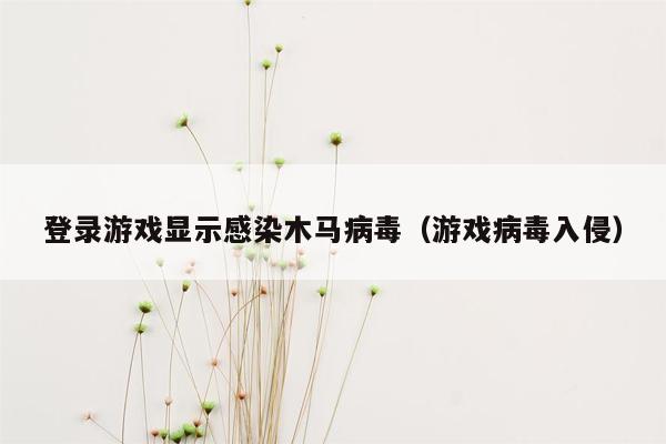 登录游戏显示感染木马病毒（游戏病毒入侵）