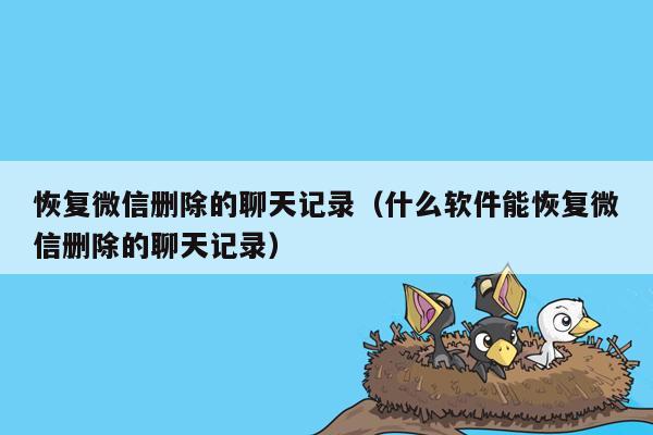 恢复微信删除的聊天记录（什么软件能恢复微信删除的聊天记录）