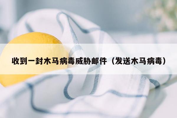 收到一封木马病毒威胁邮件（发送木马病毒）